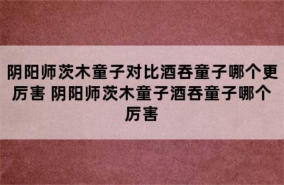 阴阳师茨木童子对比酒吞童子哪个更厉害 阴阳师茨木童子酒吞童子哪个厉害